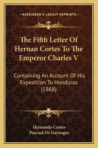 The Fifth Letter Of Hernan Cortes To The Emperor Charles V: Containing An Account Of His Expedition To Honduras (1868)