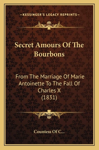 Secret Amours Of The Bourbons: From The Marriage Of Marie Antoinette To The Fall Of Charles X (1831)
