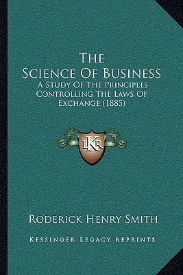 The Science Of Business: A Study Of The Principles Controlling The Laws Of Exchange (1885)