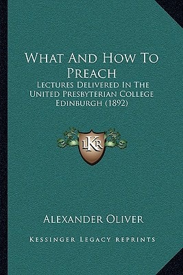 What And How To Preach: Lectures Delivered In The United Presbyterian College Edinburgh (1892)