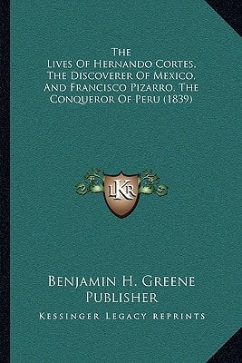 The Lives Of Hernando Cortes, The Discoverer Of Mexico, And Francisco Pizarro, The Conqueror Of Peru (1839)