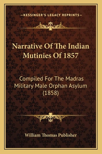 Narrative Of The Indian Mutinies Of 1857: Compiled For The Madras Military Male Orphan Asylum (1858)