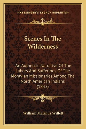 Scenes In The Wilderness: An Authentic Narrative Of The Labors And Sufferings Of The Moravian Missionaries Among The North American Indians (1842)