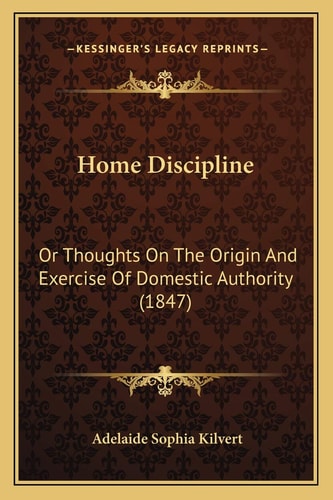 Home Discipline: Or Thoughts On The Origin And Exercise Of Domestic Authority (1847)