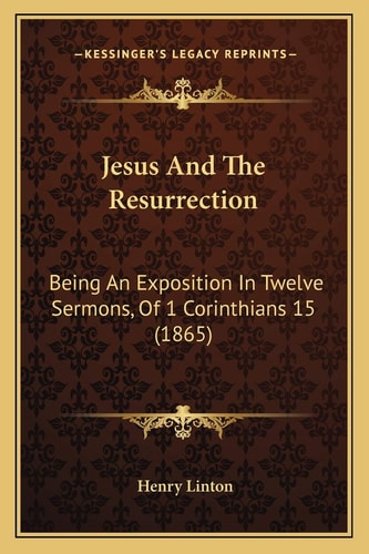 Jesus And The Resurrection: Being An Exposition In Twelve Sermons, Of 1 Corinthians 15 (1865)