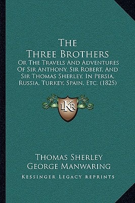 The Three Brothers: Or The Travels And Adventures Of Sir Anthony, Sir Robert, And Sir Thomas Sherley, In Persia, Russia, Turkey, Spain, Etc. (1825)