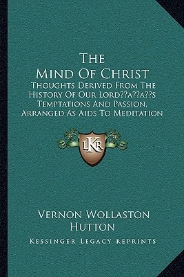 The Mind Of Christ: Thoughts Derived From The History Of Our Lord’s Temptations And Passion, Arranged As Aids To Meditation (1879)