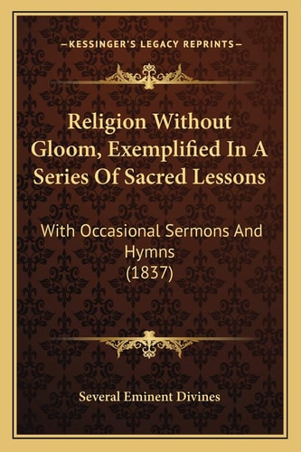 Religion Without Gloom, Exemplified In A Series Of Sacred Lessons: With Occasional Sermons And Hymns (1837)