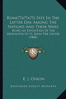 Rome’s Fate In The Latter Day, Among The Nations And Their Wars: Being An Exposition Of The Apocalypse Of St. John The Divine (1860)