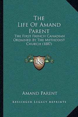 The Life Of Amand Parent: The First French Canadian Ordained By The Methodist Church (1887)
