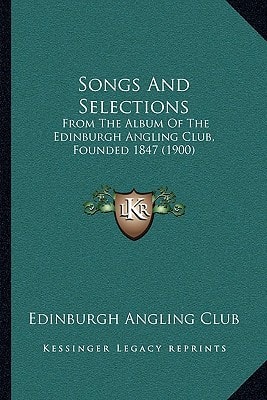 Songs And Selections: From The Album Of The Edinburgh Angling Club, Founded 1847 (1900)