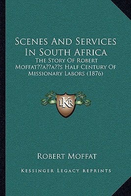 Scenes And Services In South Africa: The Story Of Robert Moffat’s Half Century Of Missionary Labors (1876)