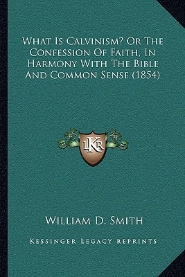 What Is Calvinism? Or The Confession Of Faith, In Harmony With The Bible And Common Sense (1854)