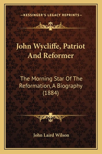 John Wycliffe, Patriot And Reformer: The Morning Star Of The Reformation, A Biography (1884)