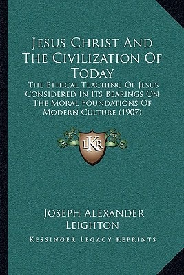 Jesus Christ And The Civilization Of Today: The Ethical Teaching Of Jesus Considered In Its Bearings On The Moral Foundations Of Modern Culture (1907)