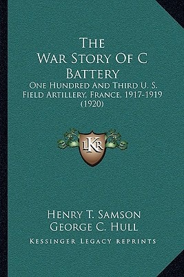 The War Story Of C Battery: One Hundred And Third U. S. Field Artillery, France, 1917-1919 (1920)