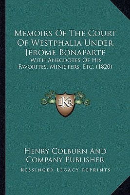 Memoirs Of The Court Of Westphalia Under Jerome Bonaparte: With Anecdotes Of His Favorites, Ministers, Etc. (1820)