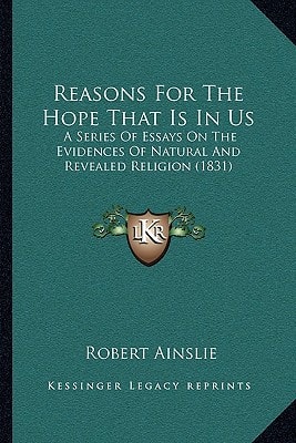 Reasons For The Hope That Is In Us: A Series Of Essays On The Evidences Of Natural And Revealed Religion (1831)