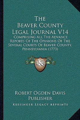 The Beaver County Legal Journal V14: Comprising All The Advance Reports Of The Opinions Of The Several Courts Of Beaver County, Pennsylvania (1773)