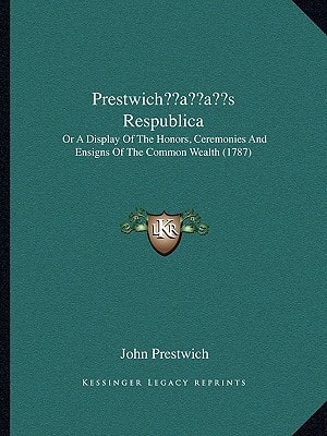 Prestwich’s Respublica: Or A Display Of The Honors, Ceremonies And Ensigns Of The Common Wealth (1787)