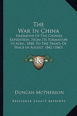 The War In China: Narrative Of The Chinese Expedition, From Its Formation In April, 1840, To The Treaty Of Peace In August, 1842 (1843)