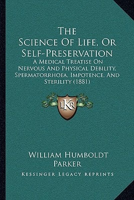 The Science Of Life, Or Self-Preservation: A Medical Treatise On Nervous And Physical Debility, Spermatorrhoea, Impotence, And Sterility (1881)