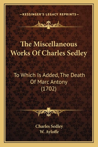 The Miscellaneous Works Of Charles Sedley: To Which Is Added, The Death Of Marc Antony (1702)