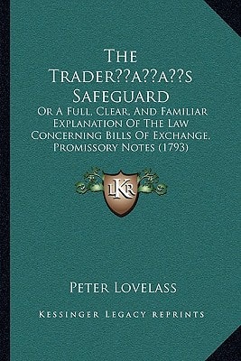 The Trader’s Safeguard: Or A Full, Clear, And Familiar Explanation Of The Law Concerning Bills Of Exchange, Promissory Notes (1793)