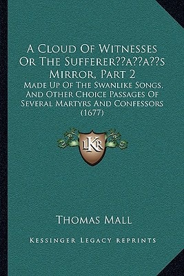 A Cloud Of Witnesses Or The Sufferer’s Mirror, Part 2: Made Up Of The Swanlike Songs, And Other Choice Passages Of Several Martyrs And Confessors (1677)