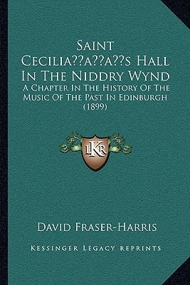 Saint Cecilia’s Hall In The Niddry Wynd: A Chapter In The History Of The Music Of The Past In Edinburgh (1899)