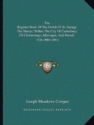 The Register Book Of The Parish Of St. George The Martyr, Within The City Of Canterbury Of Christenings, Marriages, And Burials: 1538-1800 (1891)