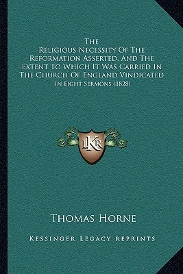 The Religious Necessity Of The Reformation Asserted, And The Extent To Which It Was Carried In The Church Of England Vindicated: In Eight Sermons (1828)
