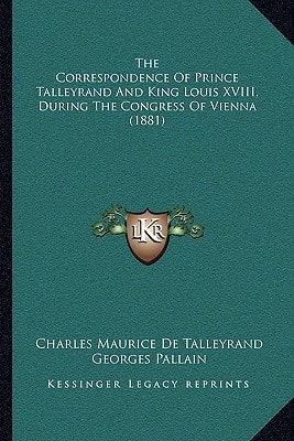The Correspondence Of Prince Talleyrand And King Louis XVIII, During The Congress Of Vienna (1881)