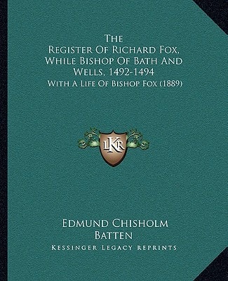 The Register Of Richard Fox, While Bishop Of Bath And Wells, 1492-1494: With A Life Of Bishop Fox (1889)
