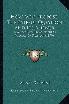 How Men Propose, The Fateful Question And Its Answer: Love Scenes From Popular Works Of Fiction (1890)