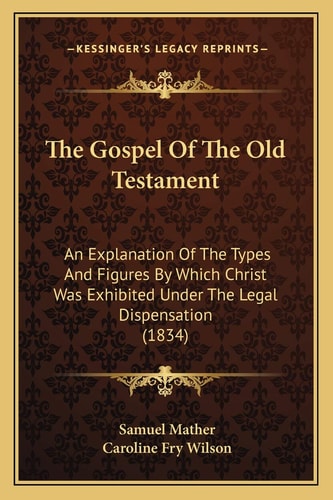 The Gospel Of The Old Testament: An Explanation Of The Types And Figures By Which Christ Was Exhibited Under The Legal Dispensation (1834)