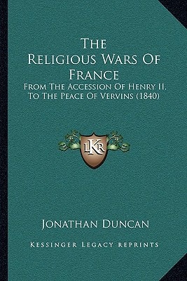 The Religious Wars Of France: From The Accession Of Henry II, To The Peace Of Vervins (1840)