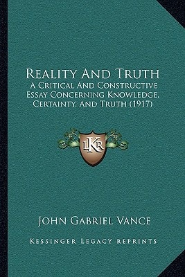 Reality And Truth: A Critical And Constructive Essay Concerning Knowledge, Certainty, And Truth (1917)