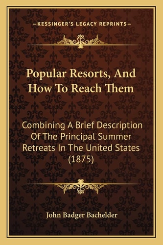 Popular Resorts, And How To Reach Them: Combining A Brief Description Of The Principal Summer Retreats In The United States (1875)