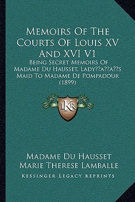 Memoirs Of The Courts Of Louis XV And XVI V1: Being Secret Memoirs Of Madame Du Hausset, Lady’s Maid To Madame De Pompadour (1899)