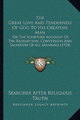 The Great Love And Tenderness Of God To His Creature Man: Or The Scripture Account Of The Redemption, Conversion And Salvation Of All Mankind (1754)