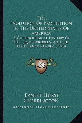 The Evolution Of Prohibition In The United States Of America: A Chronological History Of The Liquor Problem And The Temperance Reform (1920)