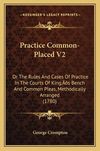 Practice Common-Placed V2: Or The Rules And Cases Of Practice In The Courts Of King’s Bench And Common Pleas, Methodically Arranged (1780)