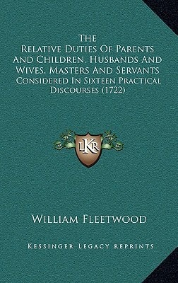 The Relative Duties Of Parents And Children, Husbands And Wives, Masters And Servants: Considered In Sixteen Practical Discourses (1722)