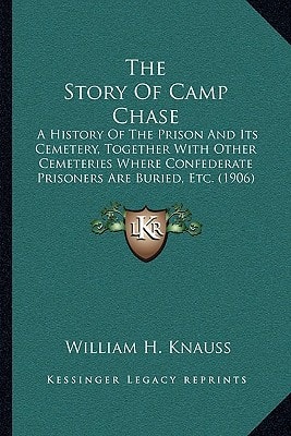 The Story Of Camp Chase: A History Of The Prison And Its Cemetery, Together With Other Cemeteries Where Confederate Prisoners Are Buried, Etc. (1906)