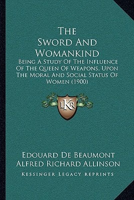 The Sword And Womankind: Being A Study Of The Influence Of The Queen Of Weapons, Upon The Moral And Social Status Of Women (1900)