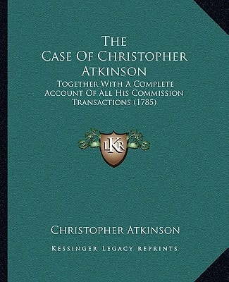 The Case Of Christopher Atkinson: Together With A Complete Account Of All His Commission Transactions (1785)