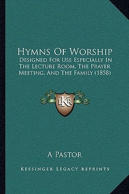 Hymns Of Worship: Designed For Use Especially In The Lecture Room, The Prayer Meeting, And The Family (1858)