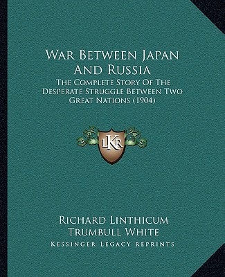 War Between Japan And Russia: The Complete Story Of The Desperate Struggle Between Two Great Nations (1904)