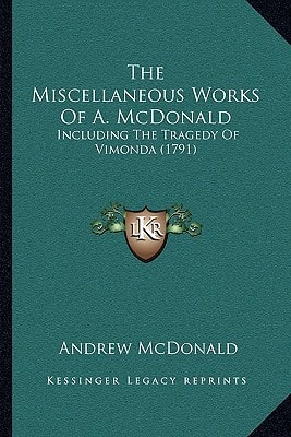 The Miscellaneous Works Of A. McDonald: Including The Tragedy Of Vimonda (1791)